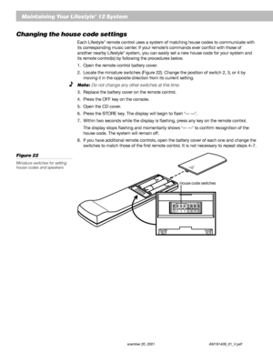 Page 2624 December 20, 2001 AM191409_01_V.pdf
Maintaining Your Lifestyle® 12 System
Changing the house code settings
Each Lifestyle® remote control uses a system of matching house codes to communicate with
its corresponding music center. If your remote’s commands ever conflict with those of
another nearby Lifestyle
® system, you can easily set a new house code for your system and
its remote control(s) by following the procedures below.
1. Open the remote control battery cover.
2. Locate the miniature switches...