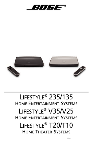 Page 1LIFESTYLE
®
 235/135
HOME ENTERTAINMENT SYSTEMS
LIFESTYLE
®
 V35/V25
HOME ENTERTAINMENT SYSTEMS
LIFESTYLE
®
 T20/T10
HOME THEATER SYSTEMS
Operating Guide | Guía del usuario | Guide d’utilisation
2011 Bose Corporation, The Mountain,
Framingham, MA 01701-9168 USA
AM342774 Rev 00
LIFESTYLE
® 235/135/V35/V25 H
OME
 EENTERTAINMENT
 SYSTEMS
 AND
 LIFESTYLE
® T20/T10 H
OME
 THEATER
 SYSTEMS
Operating Cover Hershey Plus_5.5x8.5_AIM_3L.fm  Page 1  Tuesday, April 19, 2011  2:03 PM
 
