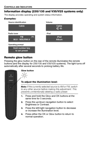 Page 1010 – English
CONTROLS AND INDICATORS
Information display (235/135 and V35/V25 systems only)
The display provides operating and system status information.
Examples:
Remote glow button
Pressing the glow button on the rear of the remote illuminates the remote 
buttons (and the display for 235/135 and V35/V25 systems). The light turns off 
automatically after several seconds to prolong battery life.
Cable
Source identification Volume
Radio tuner iPod
Operating prompt
Cable  43
FM P1
90.9 - WBUR90.9iPod...