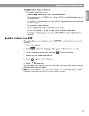 Page 1313
General System Operation
English
To adjust what you see or hear
• For changes to a particular source:
–Press the 
Settings button on the LIFESTYLE® remote control. 
–To see your choices on the TV, be sure you have the TV on and its Video input is set for 
the media center.
–For details on the changes you can make, refer to “Making adjustments to a particular 
source” on page 24.
–For changes to system operation:
–Press the 
System button on the LIFESTYLE® remote control.
–Be sure you have the TV on...