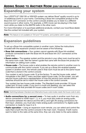 Page 2626 – English
ADDING SOUND TO ANOTHER ROOM (235/135/V35/V25 ONLY)
Expanding your system 
Your LIFESTYLE® 235/135 or V35/V25 system can deliver Bose® quality sound in up to 
14 additional rooms in your home. Connecting a Bose link-compatible product to the 
Bose link OUT connector on the control console enables you to listen to a different 
sound source in other rooms. For example, a DVD movie can be playing in the main 
room while you listen to the AM/FM radio in the other room.
For more information or to...