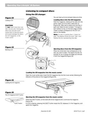 Page 2018          December 20, 2001                           AM187718_01_V.pdf
Operating Your Lifestyle® 25 System
Listening to compact discs
Using the CD changer
You can load up to six compact discs at a time.
Loading discs into the CD magazine
Hold the magazine, looking at the side with the
arrow. Insert up to six discs, label side up
(Figure 22). Take care to place only one disc in
each slot. Note the slot numbers 1 through 6,
from bottom to top, on the front edge window.
These numbers correspond to the CD...
