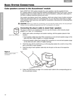 Page 1212
BASIC
 SYSTEM
 C
ONNECTIONS

English Français Español
BASIC SYSTEM CONNECTIONS
Cube speakers connect to the Acoustimass® module
Each LIFESTYLE® DVD system includes five cube speakers. Use the supplied 20-foot 
(6.1-meters) cable to connect the three speakers arranged at the front of your room. Use the 
supplied 50-foot (15.2-meter) cables for your surround speakers, pulling the cables apart to 
run them in different directions around your room.
Your system may feature Jewel Cube
® speakers, which...