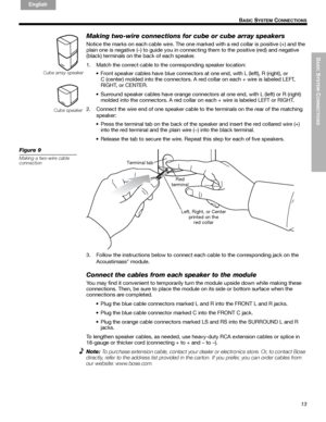 Page 13Cube array speaker
Cube speaker
BASIC
 SYSTEM
 C
ONNECTIONS
13
B
ASIC SYSTEM CONNECTIONS
English FrançaisEspañol
Making two-wire connections for cube or cube array speakers
Notice the marks on each cable wire. The one marked with a red collar is positive (+) and the 
plain one is negative (–) to guide you in connecting them to the positive (red) and negative 
(black) terminals on the back of each speaker. 
1. Match the correct cable to the corresponding speaker location:
• Front speaker cables have...