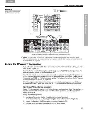 Page 21BASIC
 SYSTEM
 C
ONNECTIONS
21
B
ASIC SYSTEM CONNECTIONS
English FrançaisEspañol
Figure 16
Audio connection between 
the Media center and TV
Audio cable with two 
RCA connectorsWhite
RedWhite
Red
Audio jacks for an auxiliary component, cable or satellite, and VCR
Note:You can make connections to your other components after you test this basic setup.
For information on how to make additional connections, refer to “Connecting other components 
to the system” on page 29.
Setting the TV properly is...