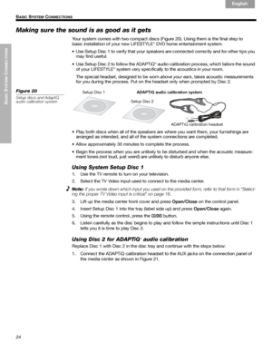 Page 2424
BASIC
 SYSTEM
 C
ONNECTIONS
 B
ASIC SYSTEM CONNECTIONS
English Français Español
Making sure the sound is as good as it gets
Your system comes with two compact discs (Figure 20). Using them is the final step to 
basic installation of your new LIFESTYLE® DVD home entertainment system.
• Use Setup Disc 1 to verify that your speakers are connected correctly and for other tips you 
may find useful. 
• Use Setup Disc 2 to follow the ADAPTiQ
® audio calibration process, which tailors the sound 
of your...