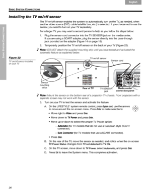 Page 2626
BASIC
 SYSTEM
 C
ONNECTIONS
 B
ASIC SYSTEM CONNECTIONS
English Français Español
Installing the TV on/off sensor
The TV on/off sensor enables the system to automatically turn on the TV, as needed, when 
another video source (DVD, cable/satellite box, etc.) is selected. If you choose not to use the 
sensor, you need to turn on your TV separately.
For a larger TV, you may want a second person to help as you follow the steps below:
1. Plug the sensor cord connector into the TV SENSOR jack on the media...