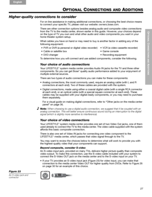 Page 2727
OPTIONAL
 C
ONNECTIONS AND
 ADDITIONS

English FrançaisEspañol
OPTIONAL CONNECTIONS AND ADDITIONS
Higher-quality connections to consider
For on line assistance in making additional connections, or choosing the best choice means 
to connect your specific TV, please visit our website: owners.bose.com.
There are other connection options besides analog audio and composite video connections 
from the TV to the media center, shown earlier in this guide. However, your choices depend 
on the type of TV you...