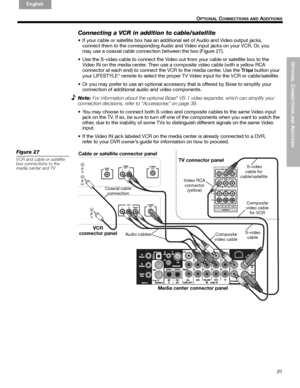 Page 31OPTIONAL
 C
ONNECTIONS AND
 ADDITIONS
31
 O
PTIONAL CONNECTIONS AND ADDITIONS
English FrançaisEspañol
Connecting a VCR in addition to cable/satellite
• If your cable or satellite box has an additional set of Audio and Video output jacks, 
connect them to the corresponding Audio and Video input jacks on your VCR. Or, you 
may use a coaxial cable connection between the two (Figure 27).
• Use the S-video cable to connect the Video out from your cable or satellite box to the 
Video IN on the media...