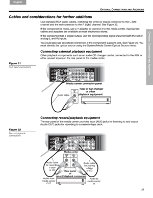 Page 35OPTIONAL
 C
ONNECTIONS AND
 ADDITIONS
35
 O
PTIONAL CONNECTIONS AND ADDITIONS
English FrançaisEspañol
Cables and considerations for further additions
Use standard RCA audio cables, matching the white (or black) connector to the L (left) 
channel and the red connector to the R (right) channel. See Figure 32.
If the component is mono, use a Y adapter to connect it to the media center. Appropriate 
cables and adapters are available at most electronics stores.
If the component has a digital output, use...