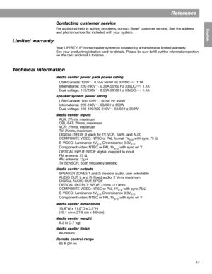 Page 5757
Reference
English FrançaisEspañol
Contacting customer service
For additional help in solving problems, contact Bose® customer service. See the address 
and phone number list included with your system.
Limited warranty
Your LIFESTYLE® home theater system is covered by a transferable limited warranty. 
See your product registration card for details. Please be sure to fill out the information section 
on the card and mail it to Bose.
Technical information
Media center power pack power rating
USA/Canada:...