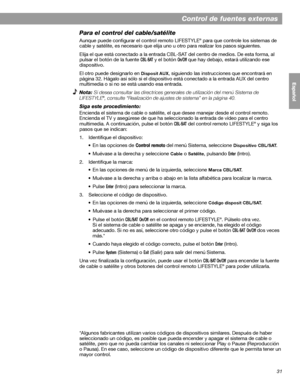 Page 8931
Control de fuentes externas
English FrançaisEspañol
Para el control del cable/satélite
Aunque puede configurar el control remoto LIFESTYLE® para que controle los sistemas de 
cable y satélite, es necesario que elija uno u otro para realizar los pasos siguientes. 
Elija el que está conectado a la entrada CBL-SAT del centro de medios. De esta forma, al 
pulsar el botón de la fuente 
CBL-SAT y el botón On/Off que hay debajo, estará utilizando ese 
dispositivo.
El otro puede designarlo en 
Disposit AUX,...