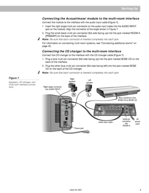 Page 11      AM189858_03_V.pdf December 20, 2001 9
OFF
POWER
ON
RIGHT
OUTPUTS
 TO
CUBE
 SPEAKERS
LEFT
AUDIO
INPUT
Setting Up
Right
speaker
Right-angle connector
 into AUDIO INPUTLeft
speaker
Audio input cable
Power jackMulti-pin
connector
into
ROOM AAC
power
pack Blue connectors from
BOSE CD to BOSE CD
Connecting the Acoustimass® module to the multi-room interface
Connect the module to the interface with the audio input cable (Figure 7).
1. Insert the right-angle multi-pin connector on the audio input cable...
