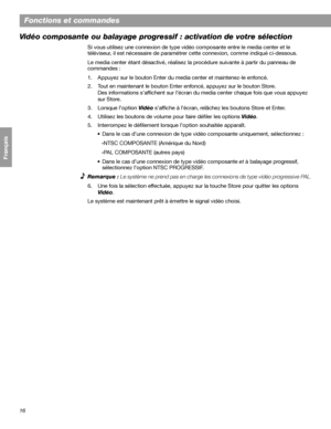 Page 13216
Fonctions et commandes
Français Español English
Vidéo composante ou balayage progressif : activation de votre sélection
Si vous utilisez une connexion de type vidéo composante entre le media center et le 
téléviseur, il est nécessaire de paramétrer cette connexion, comme indiqué ci-dessous.
Le media center étant désactivé, réalisez la procédure suivante à partir du panneau de 
commandes :
1. Appuyez sur le bouton Enter du media center et maintenez-le enfoncé.
2. Tout en maintenant le bouton Enter...