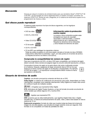 Page 635
English FrançaisEspañol
Introducción
Bienvenida
Gracias por adquirir el sistema de entretenimiento para uso doméstico Bose® LIFESTYLE® 38 
ó 48 DVD. Las tecnologías de marca registrada Bose y el diseño innovador convierten los 
sistemas LIFESTYLE
®, fáciles de usar y elegantes, en un sistema de rendimiento superior en la 
programación de música y vídeo.
Qué discos puede reproducir
El sistema puede reproducir los tipos de discos siguientes, con los logotipos 
correspondientes:
•DVD de vídeo
• DVD-R y...