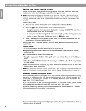 Page 88
Presenting a New Way to Play
Français Español English
Getting your music into the system
Before you can enjoy these benefits, some preparation is required. It involves use of the 
media center and a simple 3-step procedure for storing your music.
Note: Your system is designed to store the tracks of regular CDs only. It will not store MP3 
tracks or the contents of DVDs. If an inappropriate disc type is in the disc tray when the Store 
button is pressed, the media center displays an error message to...