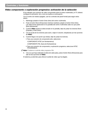 Page 7416
Controles y funciones
Français Español English
Vídeo componente o exploración progresiva: activación de la selección
Si ha utilizado una conexión de vídeo componente entre el centro multimedia y el TV, deberá 
configurar la activación, tal y como se explica a continuación.
Con el centro de medios apagado, use los controles del panel frontal para seguir estos 
pasos:
1. Mantenga pulsado el botón Enter (Intro) del centro multimedia.
2. Pulse el botón Store (Almacenar) mientras mantiene pulsado el botón...