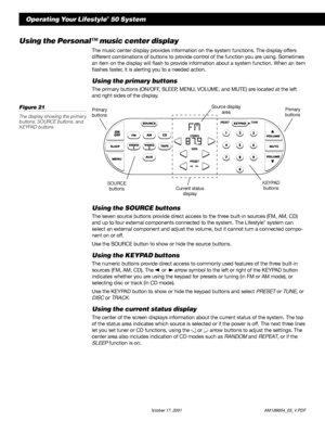 Page 2220 October 17, 2001                  AM189854_05_V.PDF
Using the SOURCE buttons
The seven source buttons provide direct access to the three built-in sources (FM, AM, CD)
and up to four external components connected to the system. The Lifestyle® system can
select an external component and adjust the volume, but it cannot turn a connected compo-
nent on or off.
Use the SOURCE button to show or hide the source buttons.
Using the KEYPAD buttons
The numeric buttons provide direct access to commonly used...