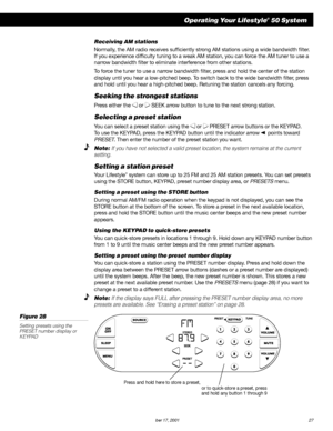 Page 29        AM189854_05_V.PDF October 17, 2001 27
Operating Your Lifestyle® 50 System
Press and hold here to store a preset,
or to quick-store a preset, press
and hold any button 1 through 9
Receiving AM stations
Normally, the AM radio receives sufficiently strong AM stations using a wide bandwidth filter.
If you experience difficulty tuning to a weak AM station, you can force the AM tuner to use a
narrow bandwidth filter to eliminate interference from other stations.
To force the tuner to use a narrow...