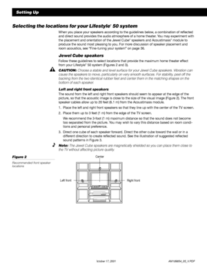 Page 86 October 17, 2001                  AM189854_05_V.PDF
Setting Up
Selecting the locations for your Lifestyle® 50 system
When you place your speakers according to the guidelines below, a combination of reflected
and direct sound provides the audio atmosphere of a home theater. You may experiment with
the placement and orientation of the Jewel Cube
® speakers and Acoustimass® module to
produce the sound most pleasing to you. For more discussion of speaker placement and
room acoustics, see “Fine-tuning your...