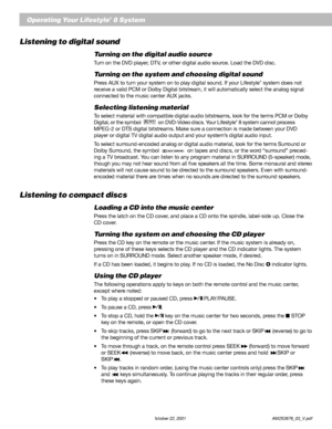 Page 2624 October 22, 2001                    AM252876_03_V.pdf
Operating Your Lifestyle® 8 System
Listening to digital sound
Turning on the digital audio source
Turn on the DVD player, DTV, or other digital audio source. Load the DVD disc.
Turning on the system and choosing digital sound
Press AUX to turn your system on to play digital sound. If your Lifestyle® system does not
receive a valid PCM or Dolby Digital bitstream, it will automatically select the analog signal
connected to the music center AUX...