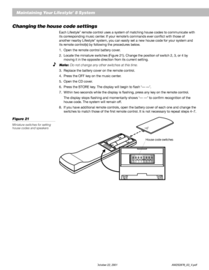 Page 3028 October 22, 2001                    AM252876_03_V.pdf
Maintaining Your Lifestyle® 8 System
Changing the house code settings
Each Lifestyle® remote control uses a system of matching house codes to communicate with
its corresponding music center. If your remote’s commands ever conflict with those of
another nearby Lifestyle
® system, you can easily set a new house code for your system and
its remote control(s) by following the procedures below.
1. Open the remote control battery cover.
2. Locate the...