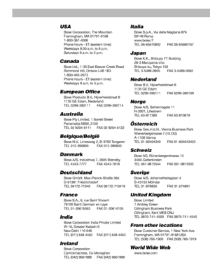 Page 40Bose®  Corporation
USA
Bose Corporation, The Mountain
Framingham, MA 01701-9168
1-800-367-4008
Phone hours - ET (eastern time):
Weekdays 8:30 a.m. to 8 p.m.
Saturdays 9 a.m. to 3 p.m.
Canada
Bose Ltd., 1-35 East Beaver Creek Road
Richmond Hill, Ontario L4B 1B3
1-800-465-2673
Phone hours - ET (eastern time):
Weekdays 9 a.m. to 5 p.m.
European Office
Bose Products B.V., Nijverheidstraat 8
1135 GE Edam, Nederland
TEL 0299-390111 FAX 0299-390114
Australia
Bose Pty Limited, 1 Sorrell Street
Parramatta NSW,...