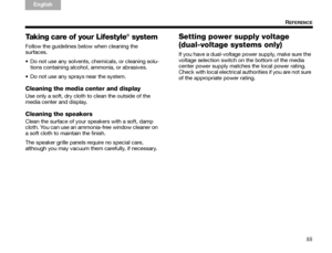 Page 5955
REFERENCE
TA B  
TAB TAB 6 TAB  TA B  
English TAB 3
TA B  2
Taking care of your Lifestyle® system
Follow the guidelines be low when cleaning the 
surfaces.
 Do not use any solvents, chemicals, or cleaning solu- tions containing alcohol, ammonia, or abrasives.
 Do not use any sprays near the system.
Cleaning the media center and display
Use only a soft, dry cloth to clean the outside of the 
media center and display. 
Cleaning the speakers
Clean the surface of your speakers with a soft, damp 
cloth....