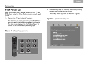 Page 84
INSTALLATION
English
TAB 6Italiano
TAB TAB  TAB 3
TA B  5 TA B  2
TA B  4
First Power-Up
After you connect your Lifestyle® system to your TV and 
DVD player using the Setup Guide, you are ready to apply 
power. 
1. Turn on the TV and Lifestyle
® system.
The first time you apply power to your Lifestyle
® sys-
tem, you are guided through a sequence of menus. 
The first menu displayed on the TV (see Figure 1) 
directs you to choose the system language. 
Figure 1   Lifestyle® language menu. 
2. Select a...