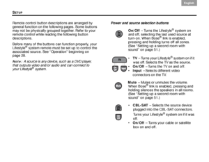 Page 26SETUP
22
English DanskEpañolDansk Epañol
English
Remote control button descriptions are arranged by 
general function on the following pages. Some buttons 
may not be physically grouped together. Refer to your 
remote control while reading the following button 
descriptions.
Before many of the buttons can function properly, your 
Lifestyle
® system remote must be set up to control the 
associated source. See “Operation” beginning on 
page 28.
Note: A source is any device, such as a DVD player, 
that...