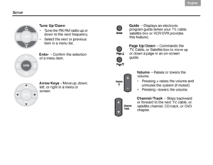 Page 28SETUP
24
English DanskEpañolDansk Epañol
English
Tune Up/Down
 Tune the FM/AM radio up or  down to the next frequency.
 Select the next or previous  item in a menu list.
Enter  – Confirm the selection 
of a menu item. 
Arrow Keys  – Move up, down, 
left, or right in a menu or 
screen.Guide   – Displays an electronic 
program guide (when your TV, cable, 
satellite box or VCR/DVR provides 
this feature).
Page Up/Down  – Commands the 
TV, Cable, or Satellite box to move up 
or down a page in an on-screen...