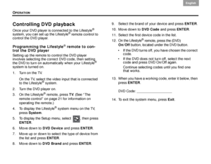 Page 36OPERATION
32
English DanskEpañolDansk Epañol
English
Controlling DVD playback
Once your DVD player is connected to the Lifestyle® 
system, you can set up the Lifestyle® remote control to 
control the DVD player.
Programming the Lifestyle® remote to con-
trol the DVD player
Setting up the remote to control the DVD player 
involves selecting the correct DVD code, then setting 
the DVD to turn on automatically when your Lifestyle
® 
system is turned on.
1. Turn on the TV.
On the TV, select the video input...