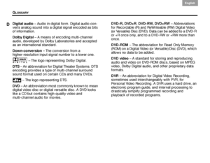 Page 64GLOSSARY
60
English DanskEpañolDansk Epañol
English
Digital audio – Audio in digital form. Digital audio con-
verts analog sound into a digital signal encoded as bits 
of information.
Dolby Digital  – A means of encoding multi-channel 
audio, developed by Dolby Laboratories and accepted 
as an international standard.
Down-conversion  – The conversion from a 
higher-resolution input signal number to a lower one.
– The logo representing Dolby Digital.
DTS  – An abbreviation for Digital Theater Systems. DTS...