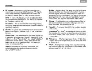 Page 66GLOSSARY
62
English DanskEpañolDansk Epañol
English
RF remote – A remote control that transmits com-
mands to a device using radio frequency (RF) signals, 
which have the ability to  penetrate walls, unlike the 
infrared (IR) signals used by many remote controls.
RDS  – A system that displays radio broadcast station 
and programming information. This feature is available 
on European systems only. 
Resolution  – The sharpness of a video image, signal, 
or display, generally described  either in terms of...