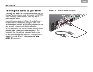 Page 10INSTALLATION
6
English DanskEpañolDansk Epañol
English
Tailoring the sound to your room
The ADAPTiQ® audio calibration system ensures that your 
Lifestyle® system sounds great. Completing the ADAPTiQ 
audio calibration system process is the final step of a 
basic Lifestyle
® setup. 
A special headset, pictured in Figure 3, can be found in 
the  Essentials  kit. The headset, designed to be worn 
above your ears , contains two miniature microphones that 
take acoustic measurements during calibration. 
You...