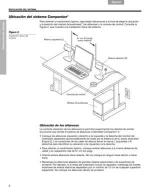 Page 266
INSTALACIÓN DEL SISTEMA
INSTALACIÓN DEL SISTEMA
English Français Español
Ubicación del sistema Companion5
Para obtener un rendimiento óptimo, siga estas indicaciones a la hora de elegir la ubicación 
y la posición del módulo Acoustimass®, los altavoces y la consola de control. Consulte la 
Figura 2, que muestra una instalación típica del sistema.
Figura 2
Instalación típica del 
sistema
Ubicación de los altavoces
La correcta ubicación de los altavoces le permitirá experimentar los efectos de sonido...