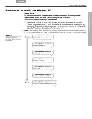Page 29INSTALACIÓN DEL SISTEMA
9
INSTALACIÓN DEL SISTEMA
English FrançaisEspañol
Configuración de sonido para Windows® XP
IMPORTANTE
No desconecte ningún cable durante este procedimiento de configuración.
Para obtener ayuda adicional con la configuración de sonido, 
visite http://owners.bose.com/Companion5.
1.Después de conectar el cable USB, espere a que aparezca una serie de mensajes 
“Nuevo hardware encontrado” en la pantalla del ordenador (Figura 4) (espere unos 30 
segundos). Si aparecen otros mensajes que...