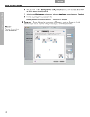 Page 5012
INSTALLATION DU SYSTÈME
INSTALLATION DU SYSTÈME
English Français Español
6.Cliquez sur le bouton Configurer les haut-parleurs pour ouvrir le panneau de contrôle 
de choix des enceintes (Figure 8).
7.SélectionnezMulticanaux, cliquez sur le bouton Appliquer, puis cliquez sur Te r m i n é.
8.Fermez tous les panneaux de contrôle.
Votre système d’enceintes multimédia Companion
® 5 est prêt.
Remarque : Si vous débranchez la connexion USB de votre système Companion 5 et la 
rebranchez par la suite, reprenez...