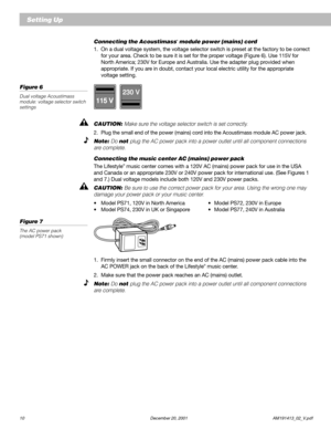 Page 1210 December 20, 2001 AM191413_02_V.pdf
Connecting the Acoustimass® module power (mains) cord
1. On a dual voltage system, the voltage selector switch is preset at the factory to be correct
for your area. Check to be sure it is set for the proper voltage (Figure 6). Use 115V for
North America; 230V for Europe and Australia. Use the adapter plug provided when
appropriate. If you are in doubt, contact your local electric utility for the appropriate
voltage setting.
Figure 6
Dual voltage Acoustimass
module:...