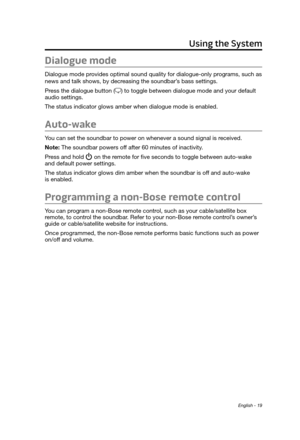 Page 19English - 19
Using the System
Dialogue mode
Dialogue mode provides optimal sound quality for dialogue-only programs, such as 
news and talk shows, by decreasing the soundbar’s bass settings. 
Press the dialogue button (
) to toggle between dialogue mode and your default 
audio settings.
The status indicator glows amber when dialogue mode is enabled.
Auto-wake
You can set the soundbar to power on whenever a sound signal is received.
Note: 
 The soundbar powers off after 60 minutes of inactivity

. 
Press...