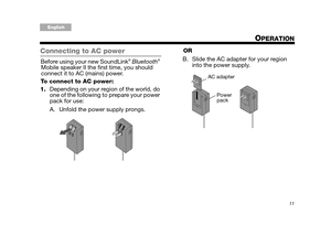 Page 1111
Tab 6, 14English Tab 2, 10 Tab 3, 11 Tab4, 12 Tab 5, 13Tab 8, 16Tab2, 7, 15
OPERATION
Connecting to AC power
Before using your new SoundLink® Bluetooth® 
Mobile speaker II the first time, you should 
connect it to AC (mains) power. 
To connect to AC power:
1. Depending on your region of the world, do 
one of the following to prepare your power 
pack for use:
A. Unfold the power supply prongs. OR
B. Slide the AC adapter for your region  into the power supply.
AC adapter
Power 
pack
Bruiser_OG.book...