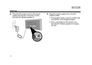 Page 1212
OPERATION
Tab 3, 11Tab 8, 16 Tab 7, 15 Tab 6, 14 Tab 5, 13 Tab 4, 12EnglishTa b 2 ,  1 0
2.Plug the DC power cord on the power 
supply into the DC connector on the 
SoundLink
® Mobile speaker II. 3.
Plug the power supply into a live AC 
(mains) outlet.
 The speaker emits a tone to confirm the 
connection, and charging begins.
 Once connected to AC power, your  SoundLink
® Mobile speaker II is ready 
for use.
Bruiser_OG.book  Page 12  Tues day, June 26, 2012  10:29 AM 