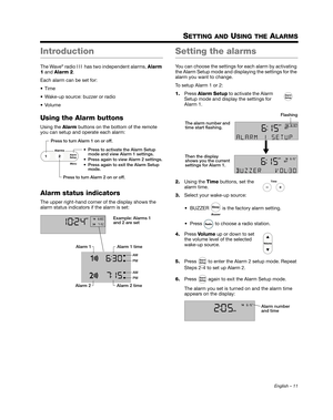 Page 11English – 11
SETTING AND USING THE ALARMS
Introduction
The Wave® radio III has two independent alarms,  Alarm 
1  and  Alarm  2 .
Each alarm can be set for:

 Wake-up source: buzzer or radio

Using the Alarm buttons
Using the  Alarm buttons on the bottom of the remote 
you can setup and operate each alarm:
Alarm status indicators
The upper right-hand corner of the display shows the 
alarm status indicators if the alarm is set:
Setting the alarms
You can choose the settings for each alarm by activating...