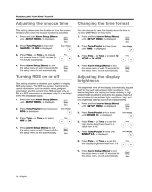 Page 1616 – English
PERSONALIZING YOUR WAVE® RADIO III
Adjusting the snooze time
This setting determines the duration of time the system 
remains silent when the snooze function is activated.
1. Press and hold  Alarm Setup (Menu) 
until  -SETUP MENU- is displayed.
2. Press  Tune/Playlist 
> once until 
SNOOZE- 10 MIN  is displayed.
3. Press  Time –  or Time +  to change 
the snooze time to 10-60 minutes (in 
10-minute increments).
4. Press  Alarm Setup  (Menu)  to exit 
the setup menu or wait 10 seconds for...