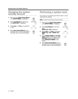 Page 1818 – English
PERSONALIZING YOUR WAVE® RADIO III
Changing the system 
standby timeout
1.Press and hold  Alarm Setup (Menu) 
until  -SETUP MENU- is displayed.
2. Press  Tune/Playlist 
> eight times 
until  AUTO OFF-  is displayed.
3. Press  Time –  or Time +  to select NO 
or YES.
4. Press  Alarm Setup (Menu)  to exit 
the setup menu or wait 10 seconds for 
the setup menu to exit automatically.
Performing a system reset
If you wish, you can restore your Wave® radio  III to the 
original factory settings....