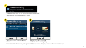 Page 124. On a desired mobile device, find and select Screen Mirroring / Media Output.
5. Mobile device will search for nearby devices to connect.
4
* 
It is recommended to disconnect any previously connected WiFi network before attempting to connect via Miracast (screen mirroring).
6. When device discovers “Celluon PicoPro”, tap 
to connect. 7. Mobile device will say “Connected” 
and PicoPro will start mirroring display.
76
12 