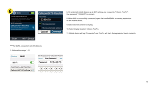 Page 156. On a desired mobile device, go to WiFi setting, and connect to “Celluon PicoPro”. 
Use password “12345670” to connect. 
8. When WiFi is successfully connected, open the installed DLNA streaming application 
on the mobile device.
9. Select desired content to display. 
10. Select display location: Celluon PicoPro.
11. Mobile device will say “Connected” and PicoPro will start display selected media contents.
*** For DLNA connection with iOS devices:
1. Follow above steps 1-11.6
15 