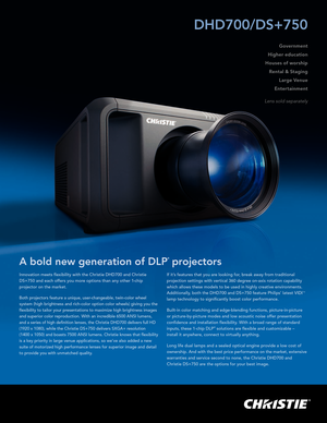 Page 1Innovation meets flexibility with the Christie DHD700 and Christie 
DS+750 and each offers you more options than any other 1-chip  
projector on the market.
Both projectors feature a unique, user-changeable, twin-color wheel 
system (high brightness and rich-color option color wheels) giving you\
 the 
flexibility to tailor your presentations to maximize high brightness images 
and superior color reproduction. With an incredible 6500 ANSI lumens,  
and a series of high definition lenses, the Christie...