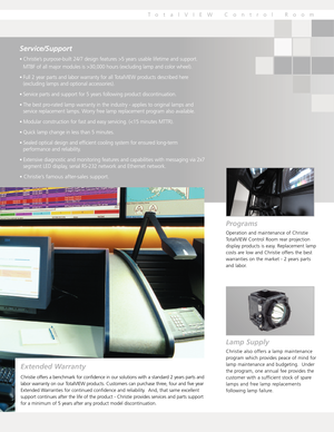 Page 19TotalVIEW Control Room
Programs
Operation and maintenance of Christie
TotalVIEW Control Room rear projection
display products is easy. Replacement lamp
costs are low and Christie offers the best
warranties on the market  2 years parts
and labor.
Lamp Supply
Christie also offers a lamp maintenance
program which provides peace of mind for
lamp maintenance and budgeting.  Under
the program, one annual fee provides the
customer with a sufficient stock of spare
lamps and free lamp replacements
following lamp...