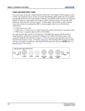 Page 442-32M-Series User Manual
020-100009-01 Rev.1 (07/08)
Section 2: Installation and Setup
VIDEO DECODER INPUT CARD
This card accepts and decodes standard definition (SD) video. This includes CVBS (composite video), 
S-Video, and component sources. It does not accept high-definition (HD) signals and will not support 
loop through directly. If active loop through is required, a Twin HDMI module must be used. This card 
supports as many as 6 video signals, four of them on BNC connectors and two on 4-pin...